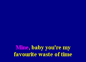 Mine, baby you're my
favourite waste of time