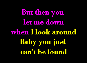 But then you

let me down
When I look around

Baby you just

can't be found