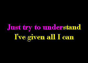 Just try to understand

I've given all I can