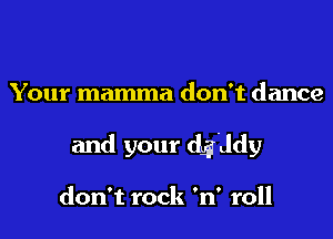 Your mamma don't dance
and your dg'ddy

don't rock 'n' roll