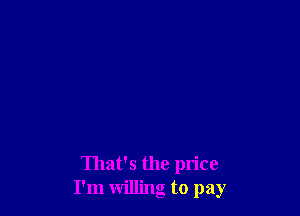 That's the price
I'm willing to pay