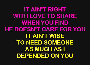 IT AIN'T WISE
T0 NEED SOMEONE
AS MUCH AS I
DEPENDED ON YOU