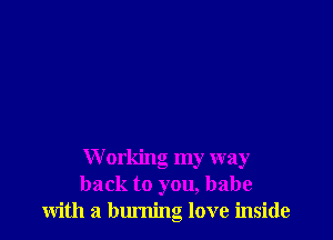 W orking my way
back to you, babe
with a blu'ning love inside