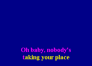 Oh baby, nobody's
taking your place