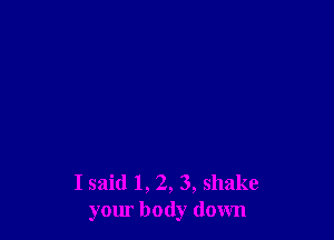 I said 1, 2, 3, shake
yom body down