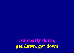 Aah party down,
get down, get down