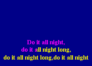 Do it all night,
do it all night long,
do it all night long,do it all night