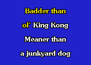 Badder than

01' King Kong

Meaner than

a junkyard dog