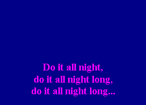 Do it all night,
(10 it all night long,
do it all night long...