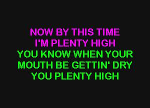 YOU KNOW WHEN YOUR
MOUTH BE GETTIN' DRY
YOU PLENTY HIGH