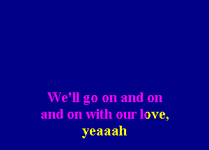 We'll 00 on and on
23
and on with our love,
yeaaah