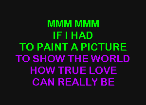 MMM MMM
IF I HAD
TO PAINT A PICTURE