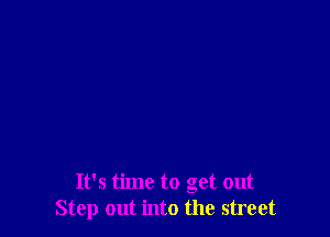 It's time to get out
Step out into the street