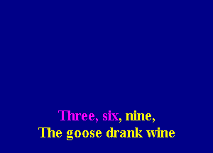 Three, six, nine,
The goose drank wine