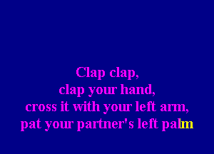 Clap clap,
clap your hand,
cross it With your left arm,
pat your partner's left palm