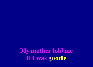 My mother told me
If I was goodie