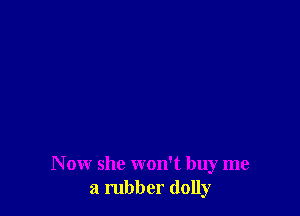 N ow she won't buy me
a rubber (lolly
