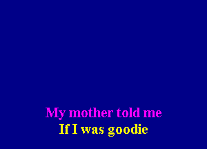 My mother told me
If I was goodie