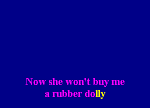 N ow she won't buy me
a rubber (lolly