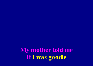 My mother told me
If I was goodie