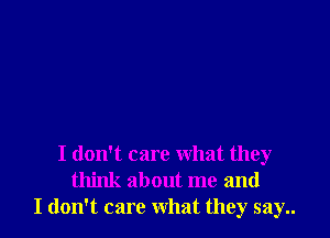 I don't care what they
think about me and
I don't care what they say..