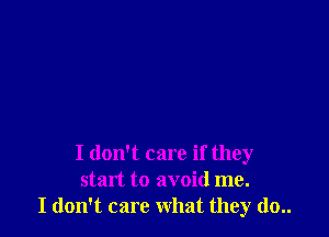 I don't care if they
start to avoid me.
I don't care what they (10..