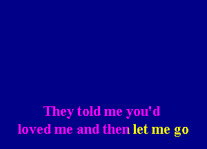 They told me you'd
loved me and then let me go