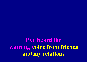 I've heard the
warning voice from friends
and my relations