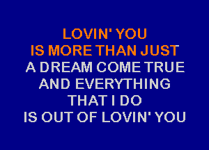 LOVIN'YOU
IS MORETHAN JUST
A DREAM COMETRUE
AND EVERYTHING
THATI D0
IS OUT OF LOVIN' YOU