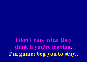 I don't care what they
think if you're leaving.
I'm gonna beg you to stay..