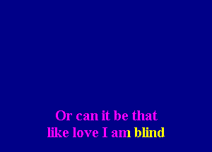Or can it be that
like love I am blind