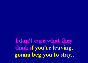 I don't care what they
think if you're leaving,
gonna beg you to stay..