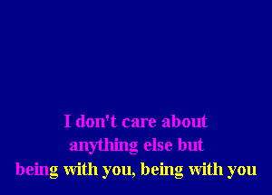 I don't care about
an ling else but

being With you, being With you