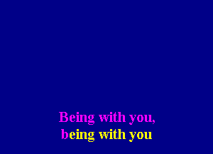 Being with you,
being with you