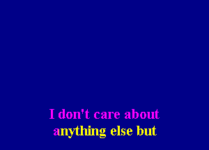 I don't care about
anything else but
