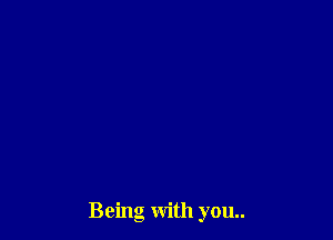 Being with you..