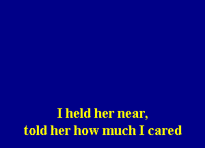 I held her near,
told her how much I cared