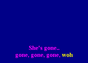 She's gone..
gone, gone, gone, woh