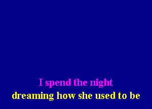 I spend the night
dreaming how she used to be