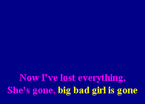 N ow I've lost everythintr.
She's gone, big bad girl is gone