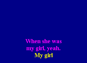 When she was
my girl, yeah.
My girl