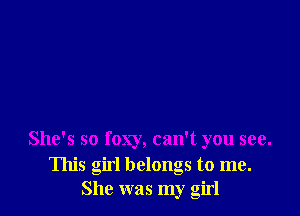 She's so foxy, can't you see.

This girl belongs to me.
She was my girl