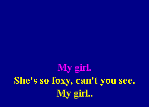 My girl.
She's so foxy, can't you see.
My girl..