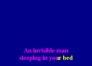 An invisible man
sleeping in your bed
