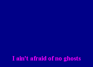 I ain't afraid of no ghosts