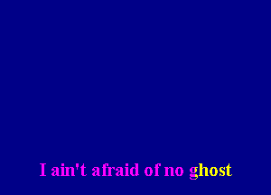 I ain't afraid of no ghost