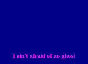 I ain't afraid of no ghost