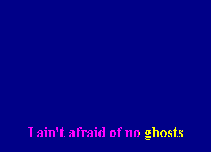 I ain't afraid of no ghosts