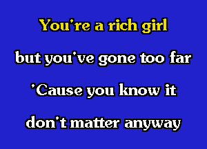 You're a rich girl
but you've gone too far
'Cause you know it

don't matter anyway