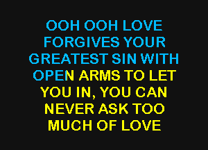 OOH OOH LOVE
FORGIVES YOUR
GREATEST SIN WITH
OPEN ARMS TO LET
YOU IN, YOU CAN
NEVER ASK TOO

MUCH OF LOVE l